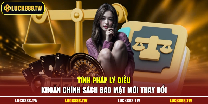 Tính pháp lý điều khoản chính sách bảo mật mới thay đổi