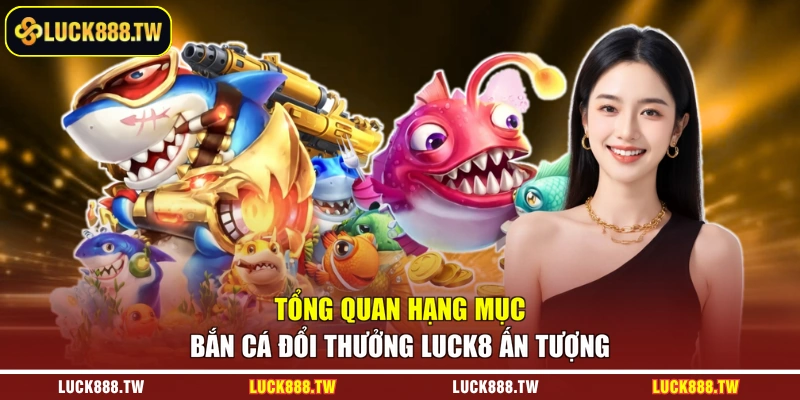 Tổng quan hạng mục bắn cá đổi thưởng Luck8 ấn tượng